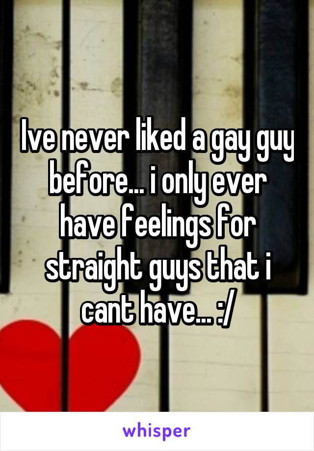Ive never liked a gay guy before... i only ever have feelings for straight guys that i cant have... :/