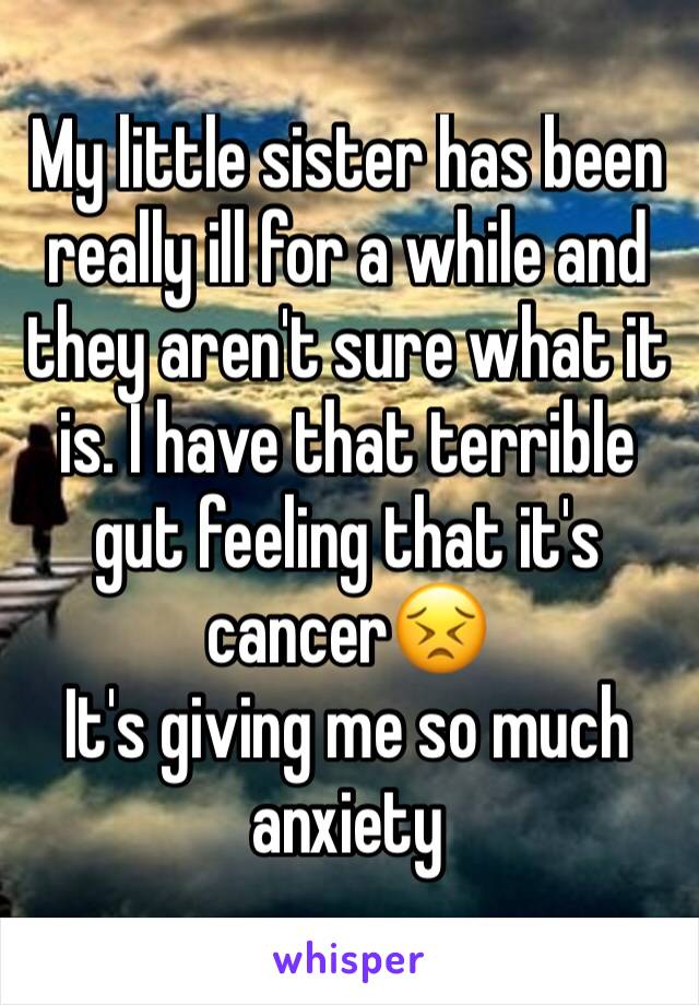 My little sister has been really ill for a while and they aren't sure what it is. I have that terrible gut feeling that it's cancer😣
It's giving me so much anxiety