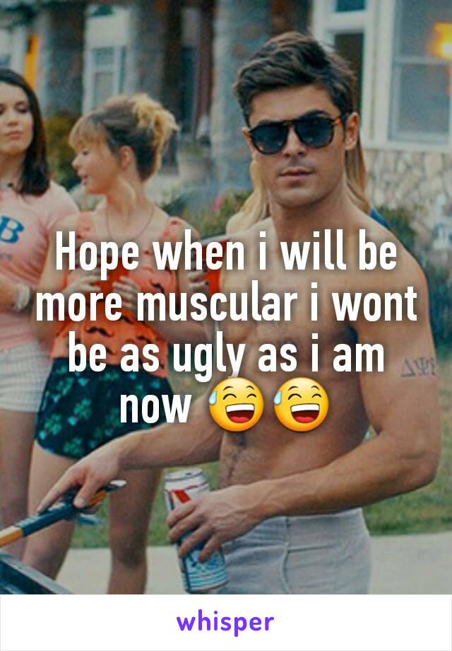 Hope when i will be more muscular i wont be as ugly as i am now 😅😅