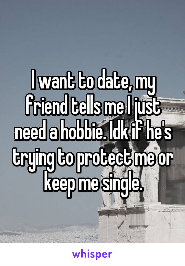 I want to date, my friend tells me I just need a hobbie. Idk if he's trying to protect me or keep me single.