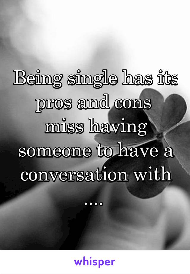 Being single has its pros and cons 
miss having someone to have a conversation with .... 