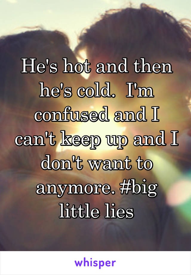 He's hot and then he's cold.  I'm confused and I can't keep up and I don't want to anymore. #big little lies