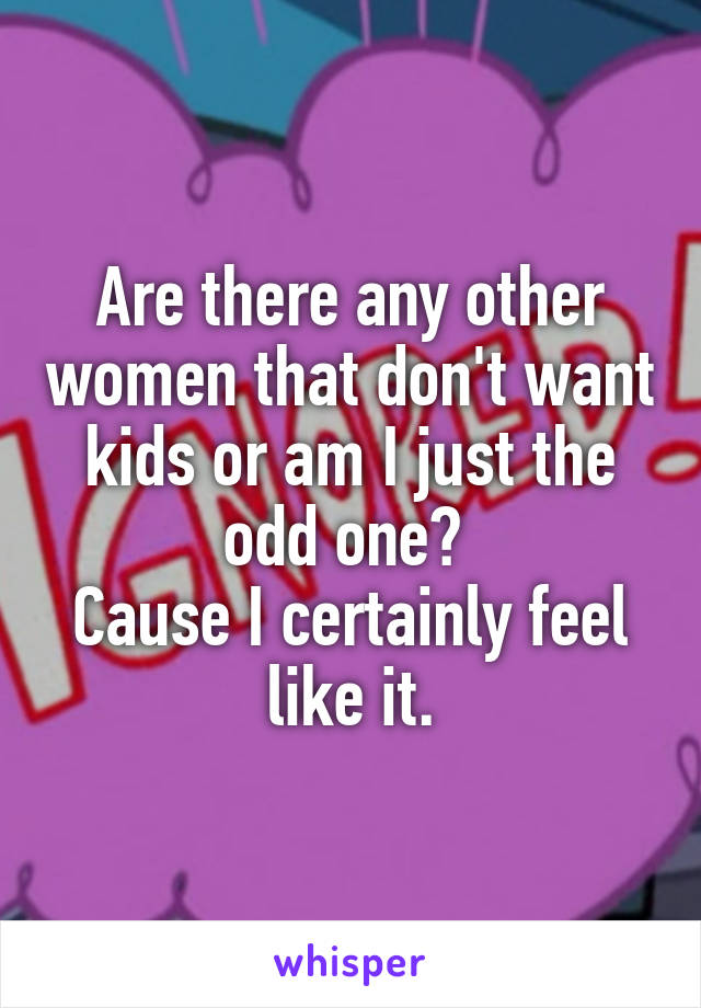 Are there any other women that don't want kids or am I just the odd one? 
Cause I certainly feel like it.