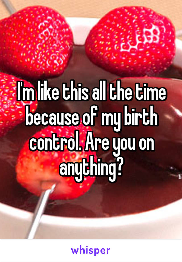 I'm like this all the time because of my birth control. Are you on anything?