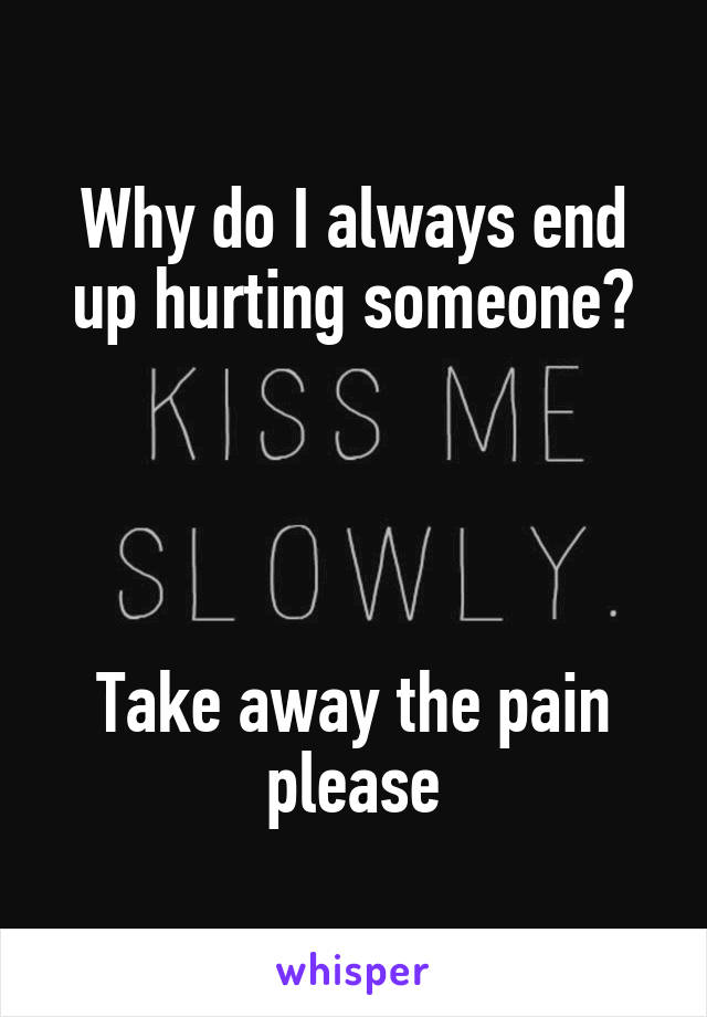 Why do I always end up hurting someone?




Take away the pain please