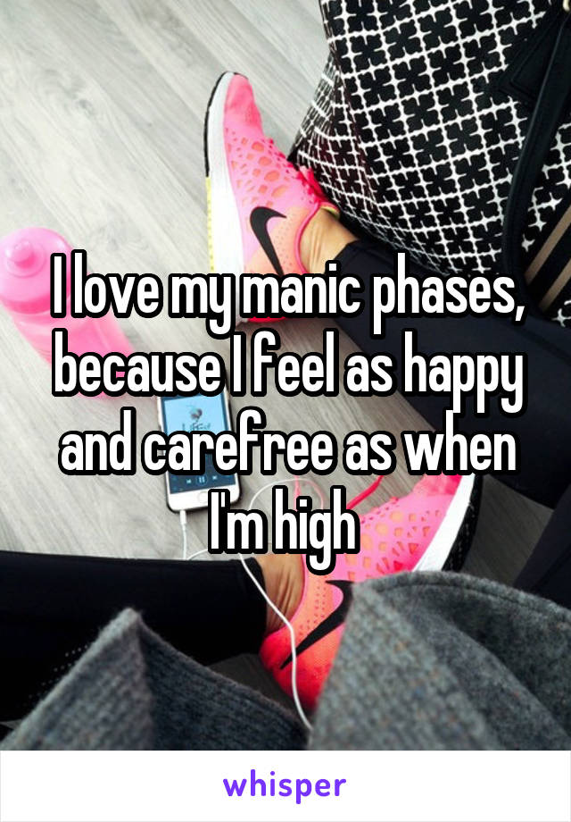 I love my manic phases, because I feel as happy and carefree as when I'm high 