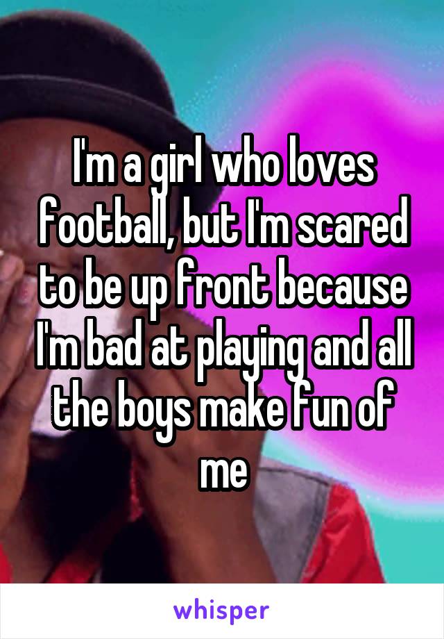 I'm a girl who loves football, but I'm scared to be up front because I'm bad at playing and all the boys make fun of me