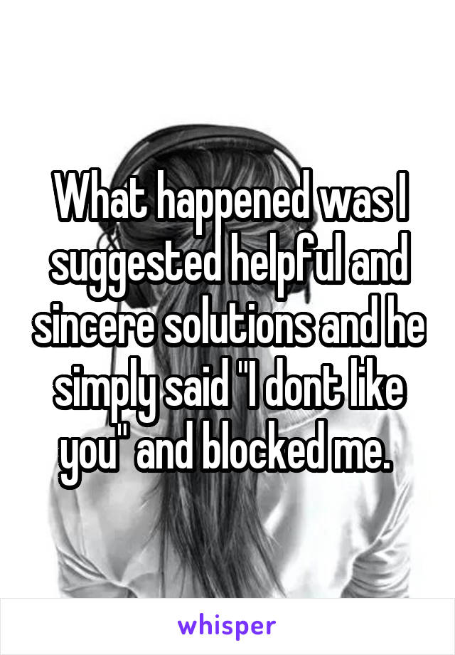What happened was I suggested helpful and sincere solutions and he simply said "I dont like you" and blocked me. 