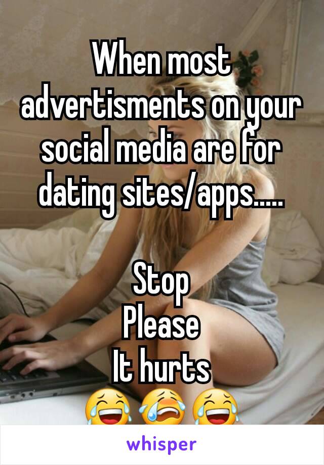 When most advertisments on your social media are for dating sites/apps.....

Stop
Please
It hurts
😂😭😂