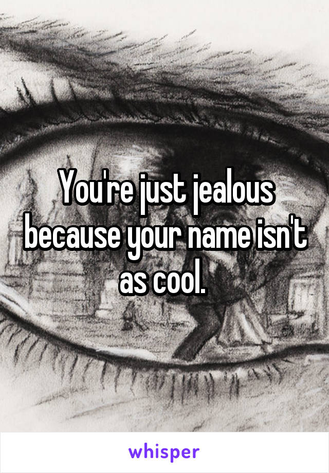 You're just jealous because your name isn't as cool. 