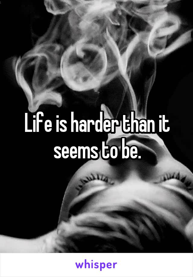 Life is harder than it seems to be.