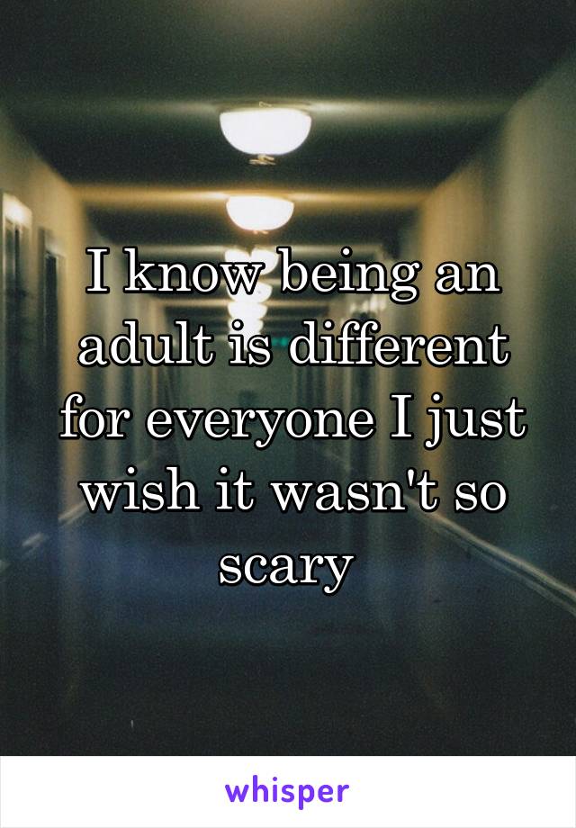 I know being an adult is different for everyone I just wish it wasn't so scary 