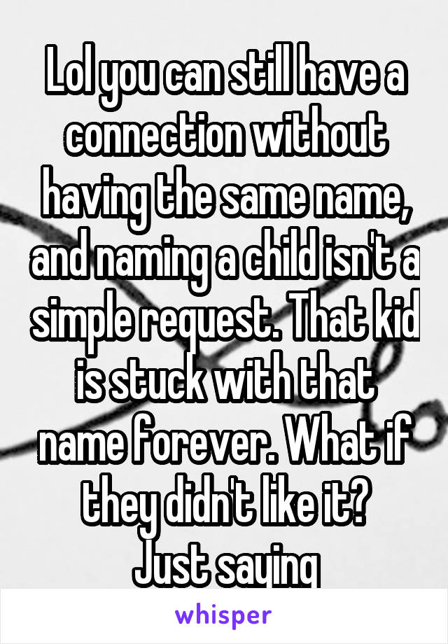 Lol you can still have a connection without having the same name, and naming a child isn't a simple request. That kid is stuck with that name forever. What if they didn't like it?
Just saying