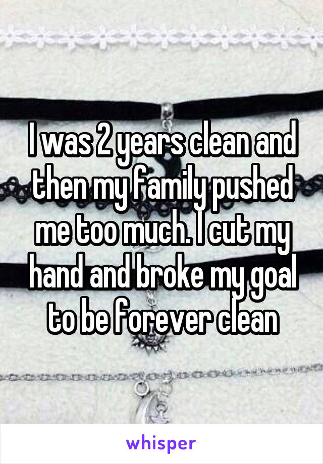 I was 2 years clean and then my family pushed me too much. I cut my hand and broke my goal to be forever clean