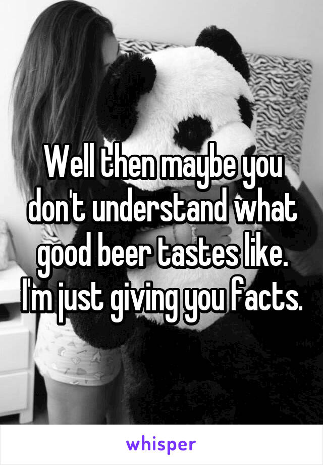 Well then maybe you don't understand what good beer tastes like. I'm just giving you facts.