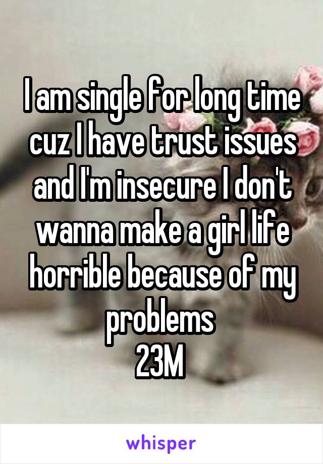 I am single for long time cuz I have trust issues and I'm insecure I don't wanna make a girl life horrible because of my problems 
23M 