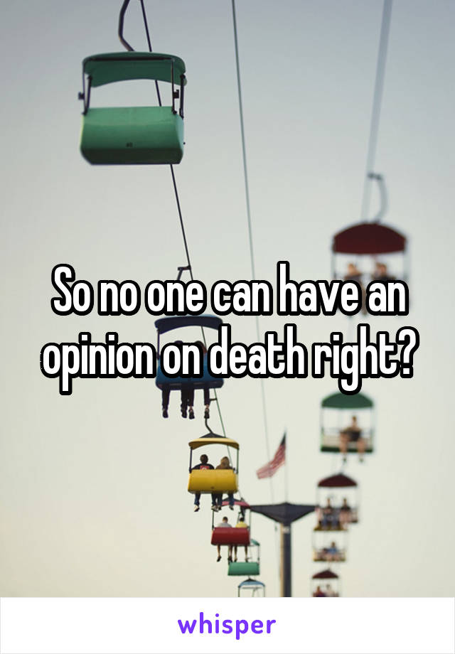 So no one can have an opinion on death right?
