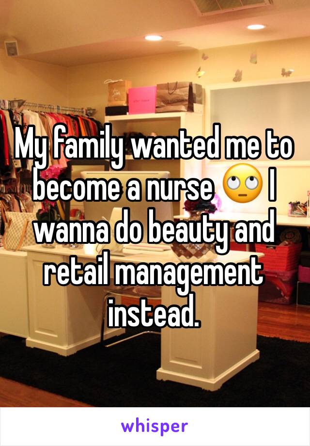My family wanted me to become a nurse 🙄 I wanna do beauty and retail management instead.