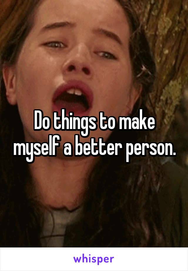Do things to make myself a better person.