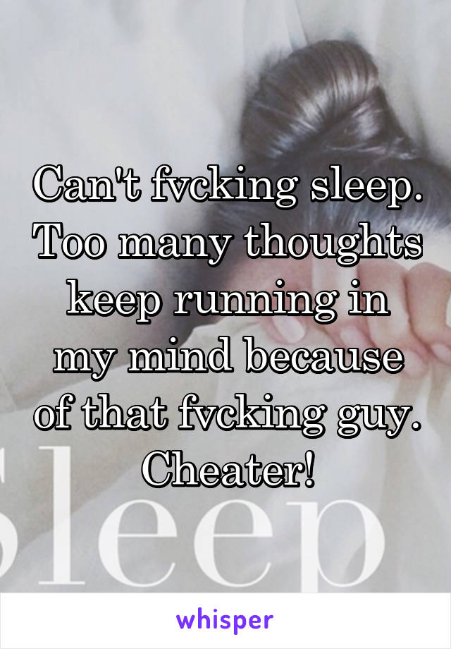 Can't fvcking sleep. Too many thoughts keep running in my mind because of that fvcking guy. Cheater!