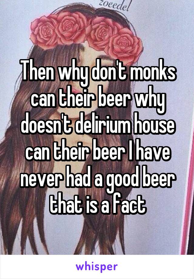 Then why don't monks can their beer why doesn't delirium house can their beer I have never had a good beer that is a fact