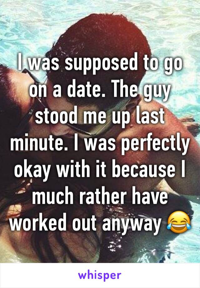 I was supposed to go on a date. The guy stood me up last minute. I was perfectly okay with it because I much rather have worked out anyway 😂