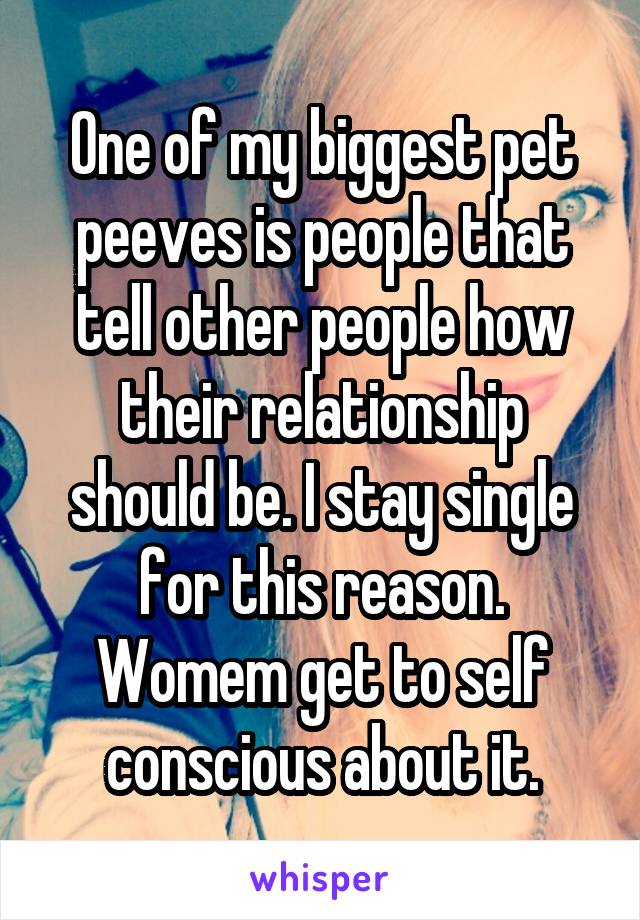 One of my biggest pet peeves is people that tell other people how their relationship should be. I stay single for this reason. Womem get to self conscious about it.