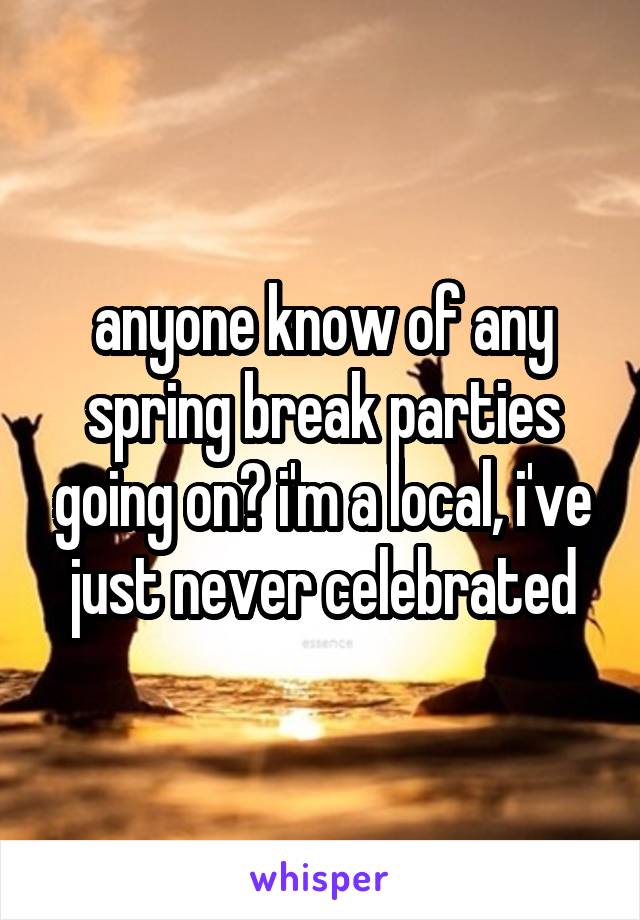 anyone know of any spring break parties going on? i'm a local, i've just never celebrated