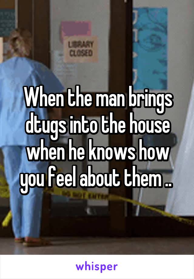 When the man brings dtugs into the house when he knows how you feel about them .. 