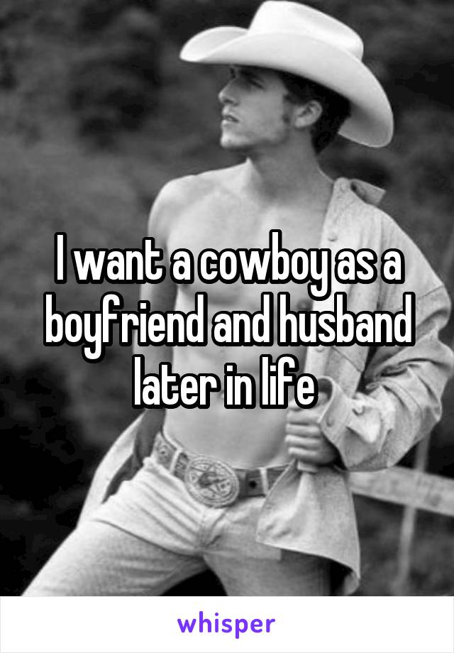 I want a cowboy as a boyfriend and husband later in life 