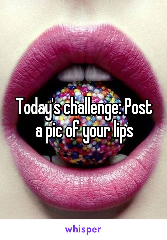 Today's challenge: Post a pic of your lips