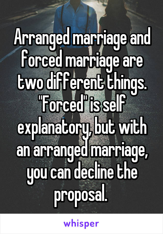 Arranged marriage and forced marriage are two different things. "Forced" is self explanatory, but with an arranged marriage, you can decline the proposal. 