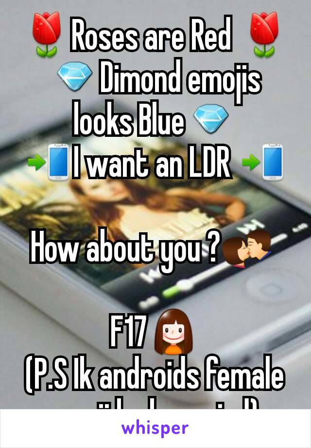 🌷Roses are Red 🌷
💎Dimond emojis looks Blue💎
📲I want an LDR 📲

How about you ?💏 

F17👧
(P.S Ik androids female emoji looks weird)