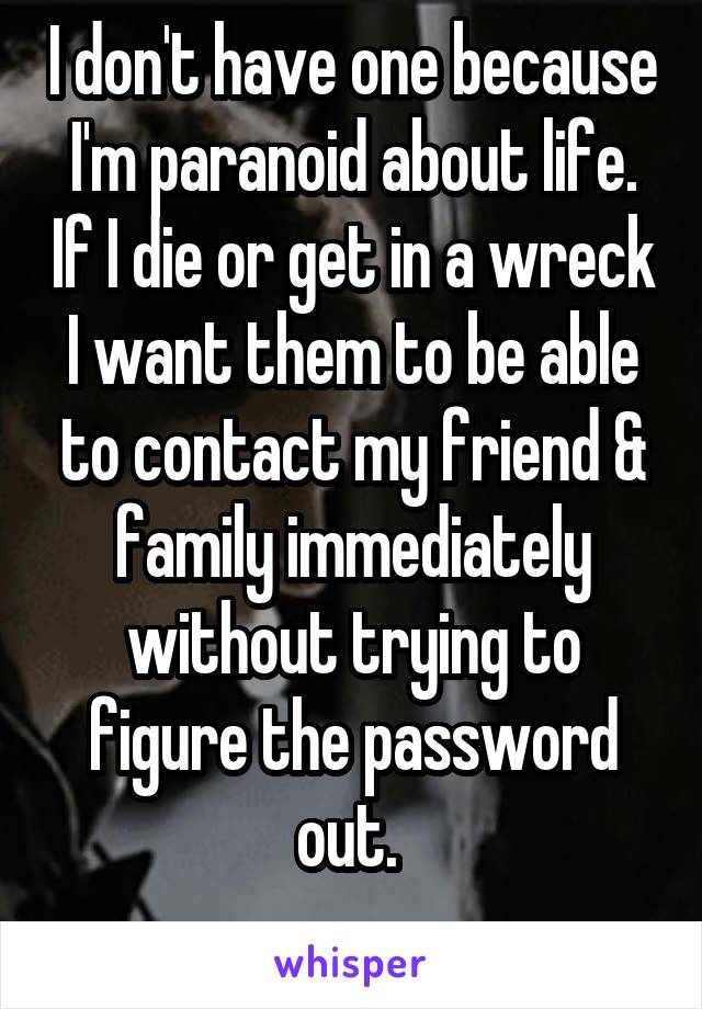 I don't have one because I'm paranoid about life. If I die or get in a wreck I want them to be able to contact my friend & family immediately without trying to figure the password out. 
