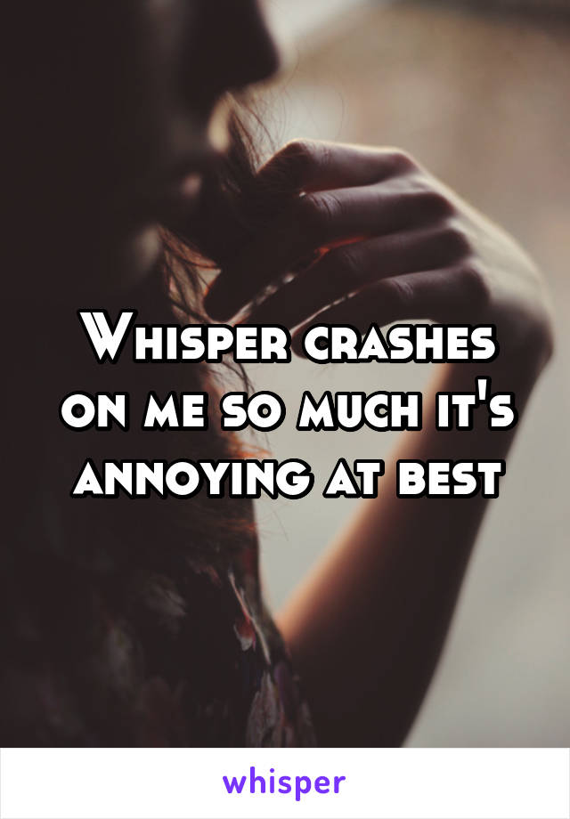 Whisper crashes on me so much it's annoying at best