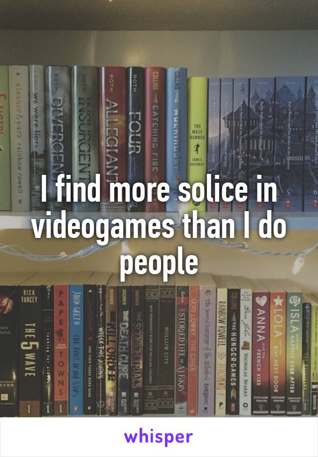 I find more solice in videogames than I do people