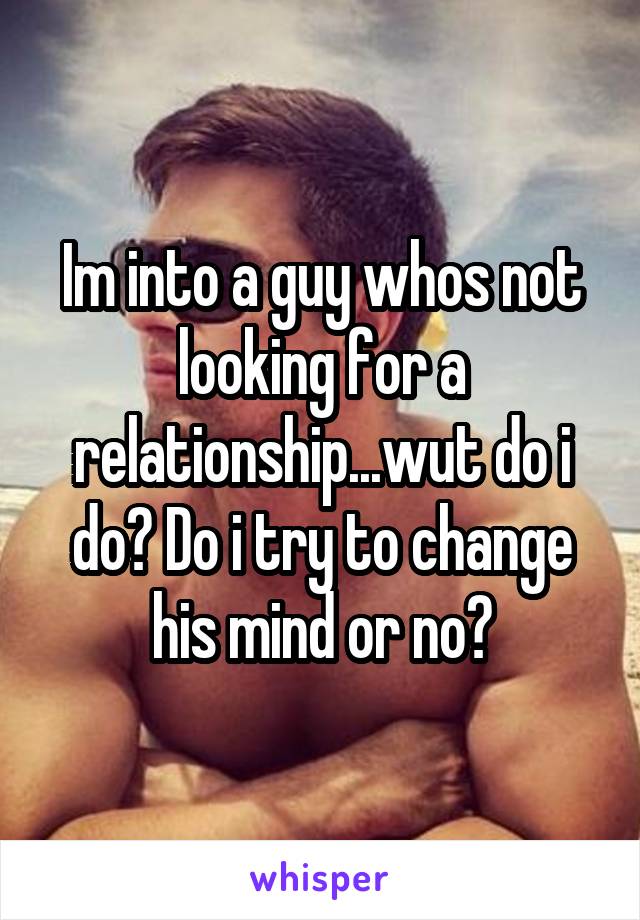 Im into a guy whos not looking for a relationship...wut do i do? Do i try to change his mind or no?