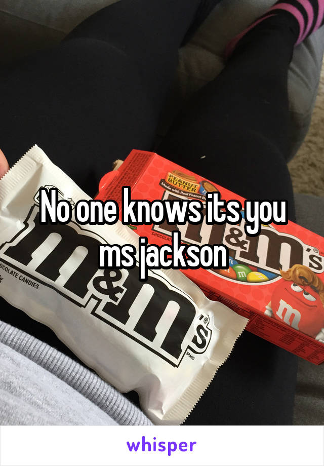 No one knows its you ms jackson