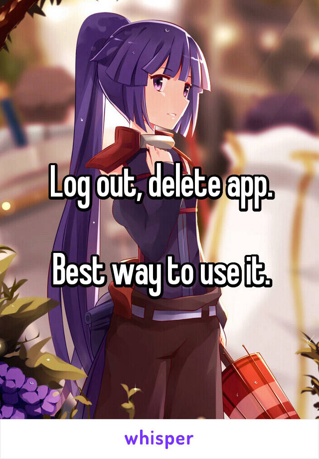 Log out, delete app.

Best way to use it.