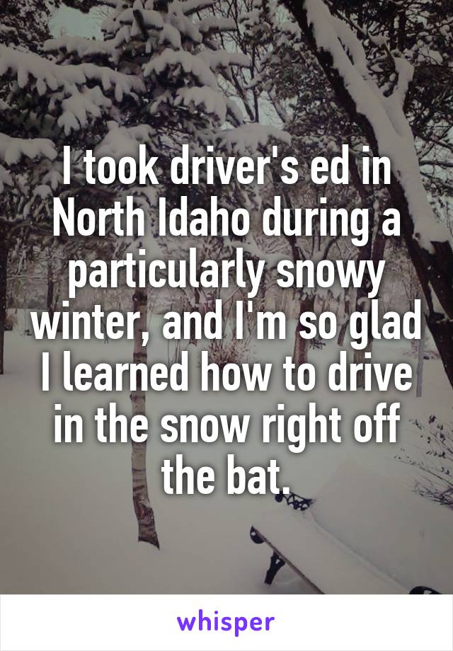 I took driver's ed in North Idaho during a particularly snowy winter, and I'm so glad I learned how to drive in the snow right off the bat.