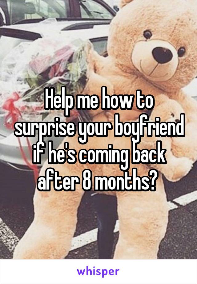 Help me how to surprise your boyfriend if he's coming back after 8 months? 