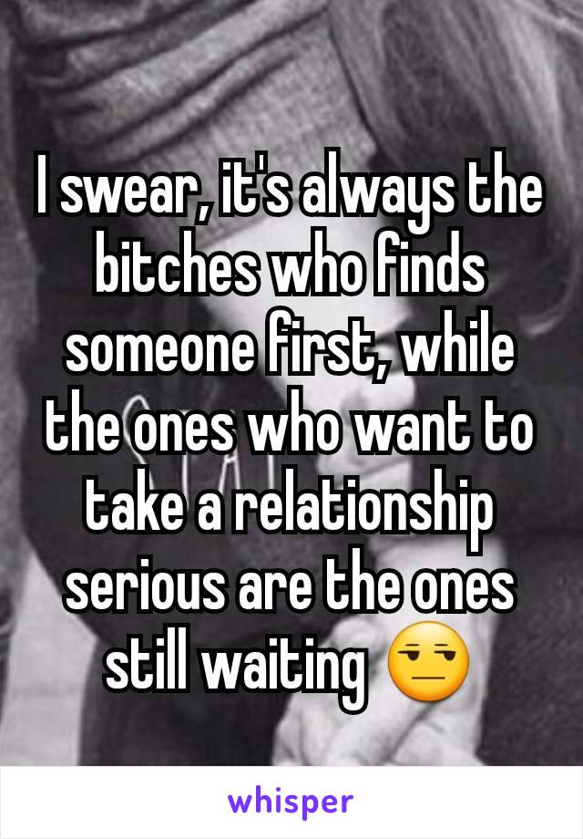 I swear, it's always the bitches who finds someone first, while the ones who want to take a relationship serious are the ones still waiting 😒