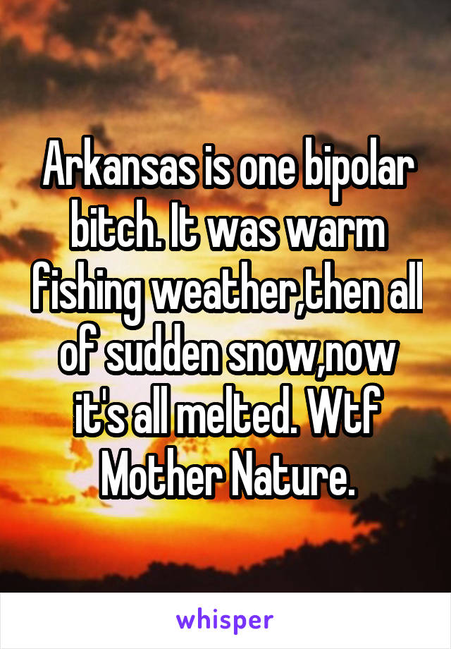 Arkansas is one bipolar bitch. It was warm fishing weather,then all of sudden snow,now it's all melted. Wtf Mother Nature.