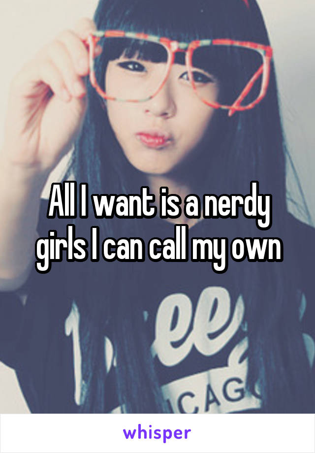 All I want is a nerdy girls I can call my own