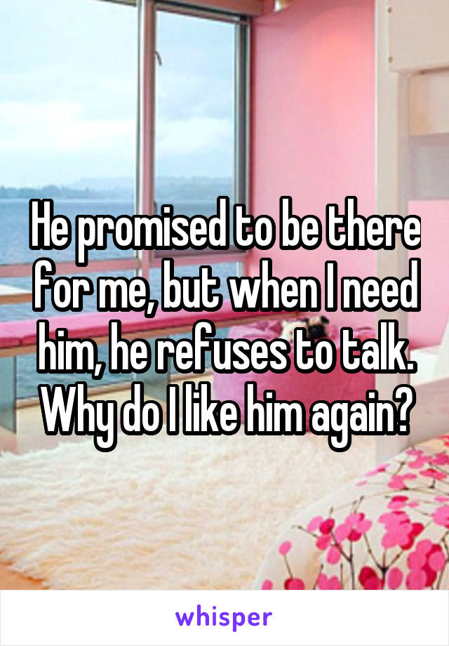 He promised to be there for me, but when I need him, he refuses to talk. Why do I like him again?