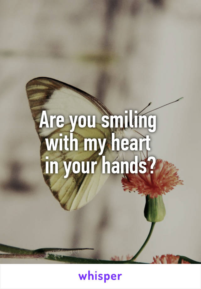 Are you smiling 
with my heart 
in your hands?