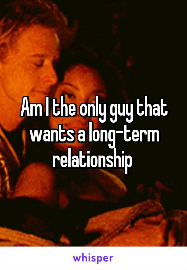 Am I the only guy that wants a long-term relationship 