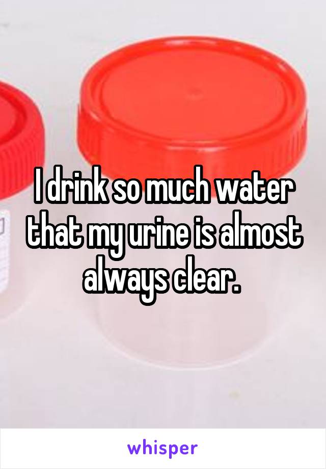 I drink so much water that my urine is almost always clear. 