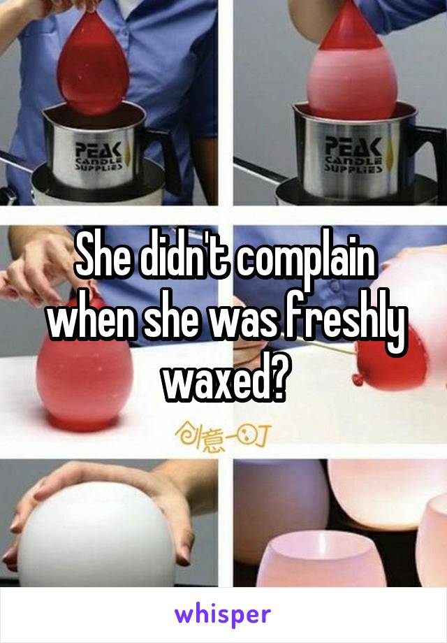 She didn't complain when she was freshly waxed?