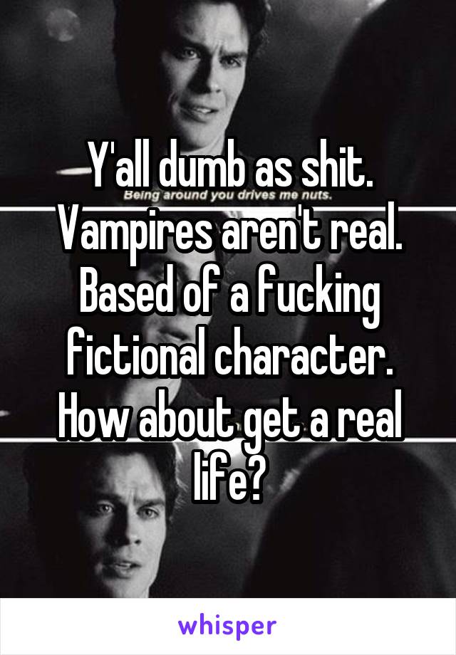 Y'all dumb as shit. Vampires aren't real. Based of a fucking fictional character. How about get a real life?
